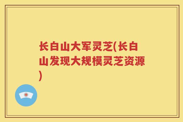 长白山大军灵芝(长白山发现大规模灵芝资源) 长白山大军灵芝(长白山发现大规模灵芝资源)
