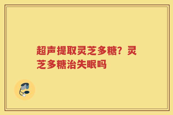 超声提取灵芝多糖？灵芝多糖吗