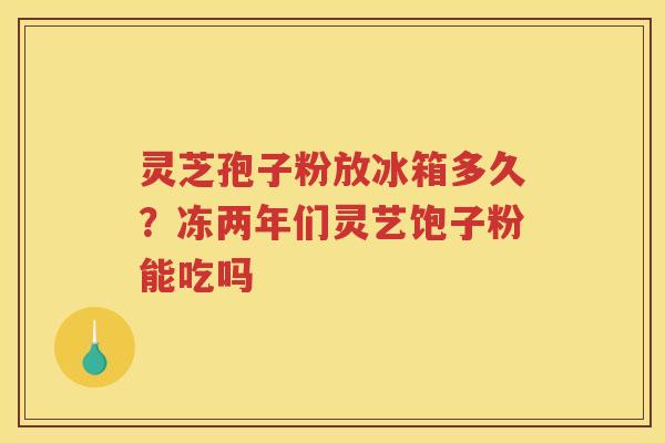 灵芝孢子粉放冰箱多久？冻两年们灵艺饱子粉能吃吗