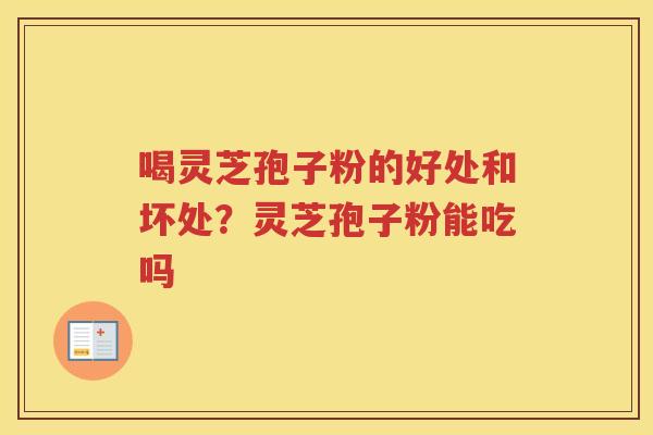 喝灵芝孢子粉的好处和坏处?灵芝孢子粉能吃吗 喝灵芝孢子粉的好处和坏处?灵芝孢子粉能吃吗