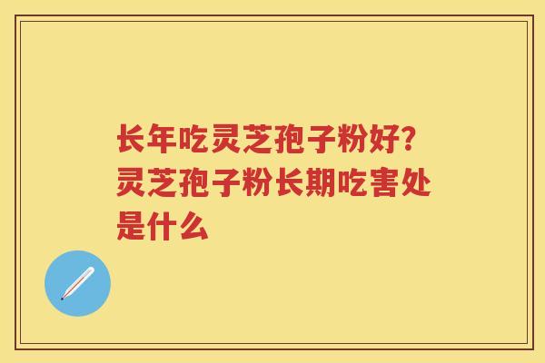长年吃灵芝孢子粉好？灵芝孢子粉长期吃害处是什么