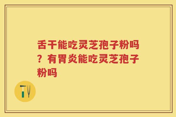 舌干能吃灵芝孢子粉吗？有能吃灵芝孢子粉吗