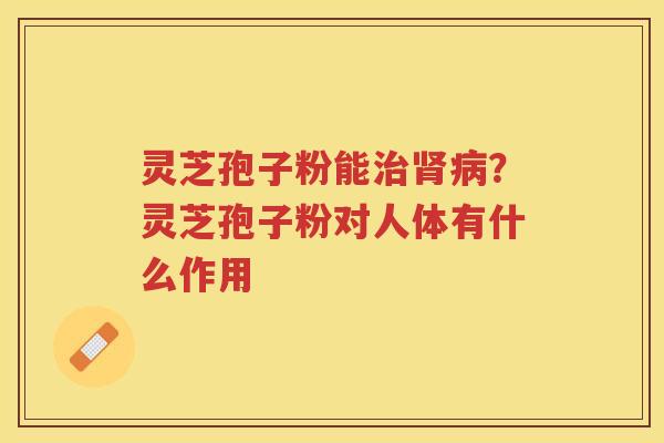 灵芝孢子粉能？灵芝孢子粉对人体有什么作用