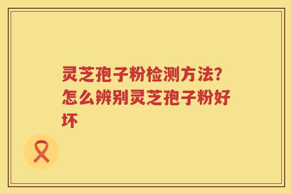 灵芝孢子粉检测方法？怎么辨别灵芝孢子粉好坏