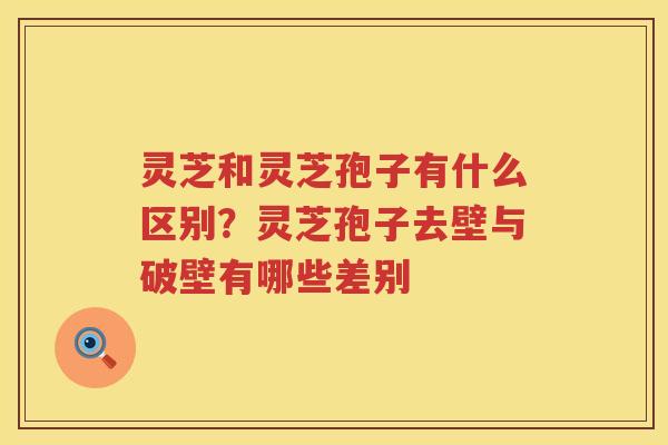 灵芝和灵芝孢子有什么区别?灵芝孢子去壁与破壁有哪些差别 灵芝和灵芝孢子有什么区别?灵芝孢子去壁与破壁有哪些差别