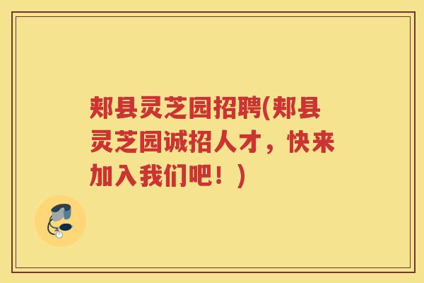 郏县灵芝园招聘(郏县灵芝园诚招人才，快来加入我们吧！)