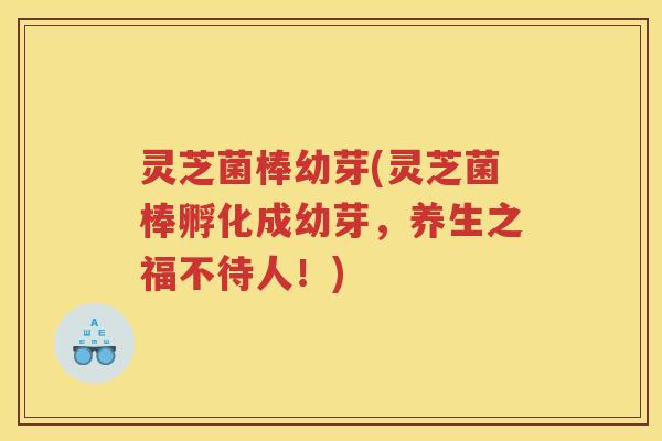 灵芝菌棒幼芽(灵芝菌棒孵化成幼芽，养生之福不待人！)