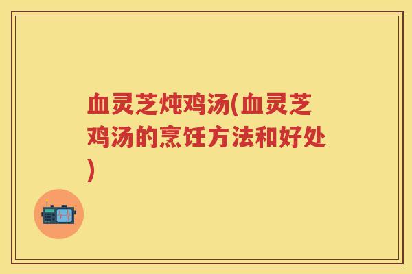 灵芝炖鸡汤(灵芝鸡汤的烹饪方法和好处) 灵芝炖鸡汤(灵芝鸡汤的烹饪方法和好处)