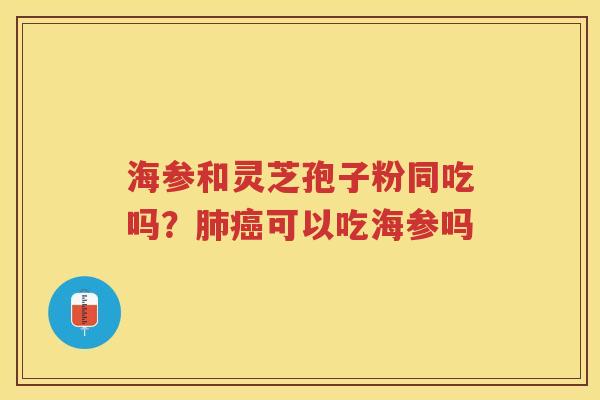 海参和灵芝孢子粉同吃吗?可以吃海参吗 海参和灵芝孢子粉同吃吗?可以吃海参吗