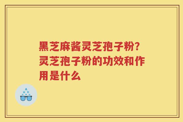 黑芝麻酱灵芝孢子粉？灵芝孢子粉的功效和作用是什么