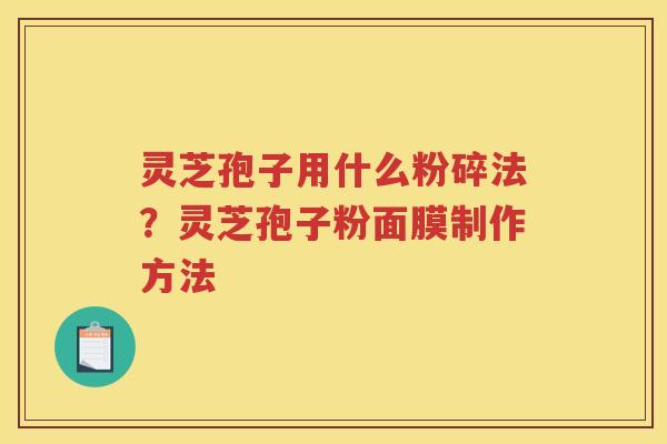 灵芝孢子用什么粉碎法？灵芝孢子粉面膜制作方法