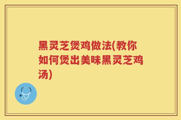 黑灵芝煲鸡做法(教你如何煲出美味黑灵芝鸡汤)