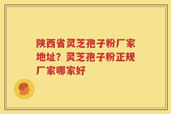 陕西省灵芝孢子粉厂家地址?灵芝孢子粉正规厂家哪家好 陕西省灵芝孢子粉厂家地址?灵芝孢子粉正规厂家哪家好