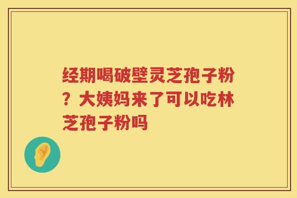 经期喝破壁灵芝孢子粉？大姨妈来了可以吃林芝孢子粉吗