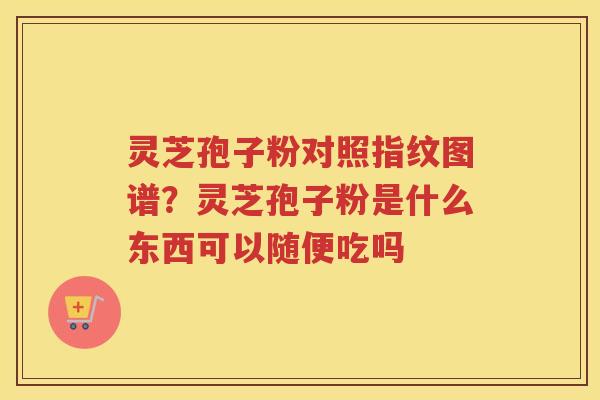 灵芝孢子粉对照指纹图谱？灵芝孢子粉是什么东西可以随便吃吗