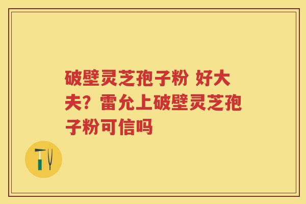 破壁灵芝孢子粉 好大夫？雷允上破壁灵芝孢子粉可信吗