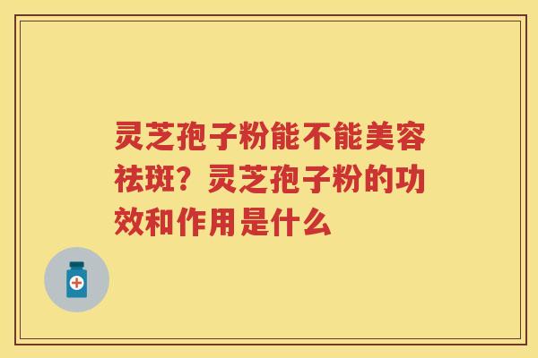 灵芝孢子粉能不能美容祛斑？灵芝孢子粉的功效和作用是什么