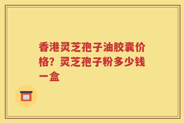 香港灵芝孢子油胶囊价格？灵芝孢子粉多少钱一盒