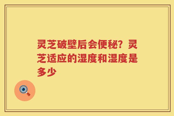 灵芝破壁后会？灵芝适应的湿度和湿度是多少