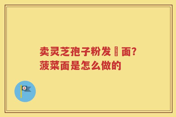 卖灵芝孢子粉发掛面？菠菜面是怎么做的