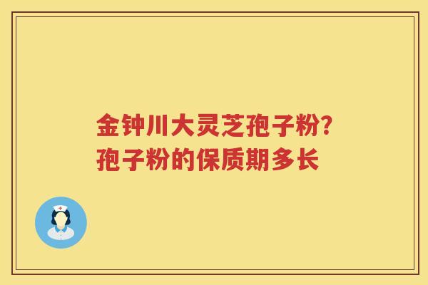 金钟川大灵芝孢子粉？孢子粉的保质期多长