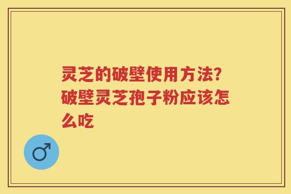 灵芝的破壁使用方法?破壁灵芝孢子粉应该怎么吃 灵芝的破壁使用方法?破壁灵芝孢子粉应该怎么吃