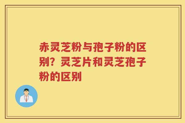 赤灵芝粉与孢子粉的区别?灵芝片和灵芝孢子粉的区别 赤灵芝粉与孢子粉的区别?灵芝片和灵芝孢子粉的区别