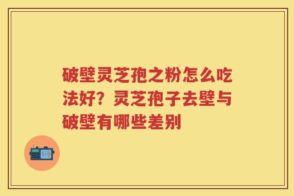 破壁灵芝孢之粉怎么吃法好？灵芝孢子去壁与破壁有哪些差别