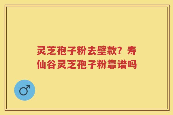 灵芝孢子粉去壁款？寿仙谷灵芝孢子粉靠谱吗