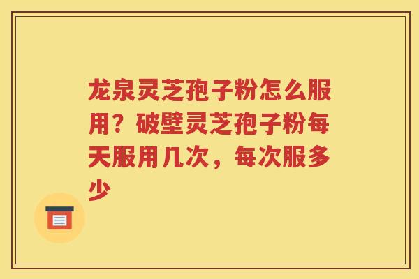 龙泉灵芝孢子粉怎么服用？破壁灵芝孢子粉每天服用几次，每次服多少