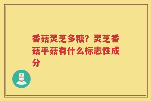 香菇灵芝多糖？灵芝香菇平菇有什么标志性成分