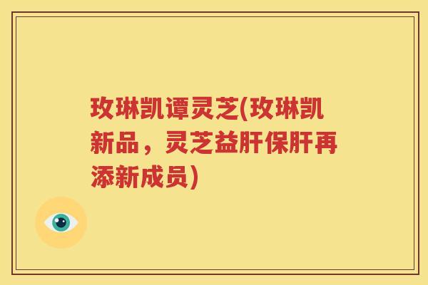 玫琳凯谭灵芝(玫琳凯新品，灵芝益再添新成员)
