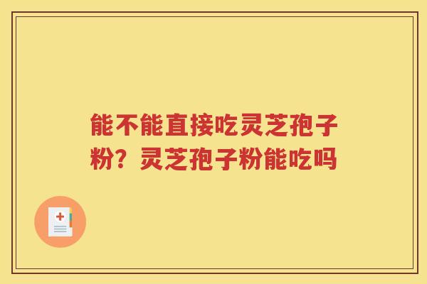 能不能直接吃灵芝孢子粉?灵芝孢子粉能吃吗 能不能直接吃灵芝孢子粉?灵芝孢子粉能吃吗