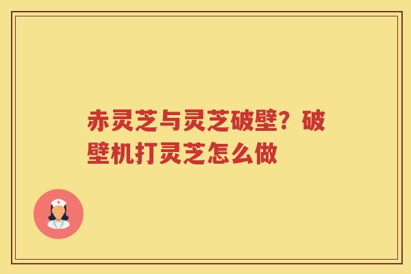 赤灵芝与灵芝破壁？破壁机打灵芝怎么做