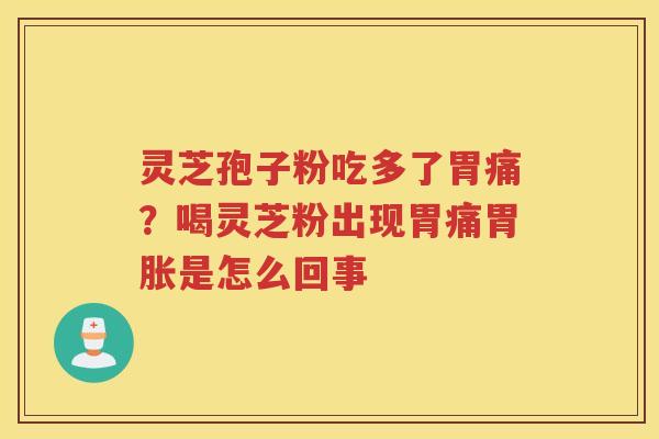 灵芝孢子粉吃多了胃痛？喝灵芝粉出现胃痛胃胀是怎么回事