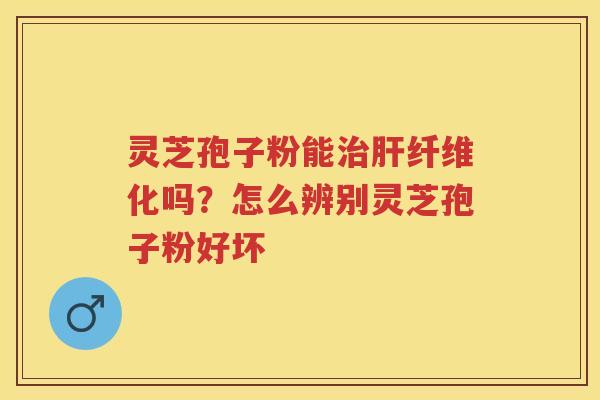 灵芝孢子粉能纤维化吗？怎么辨别灵芝孢子粉好坏