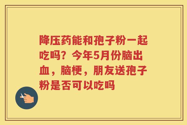 药能和孢子粉一起吃吗？今年5月份脑出，脑梗，朋友送孢子粉是否可以吃吗