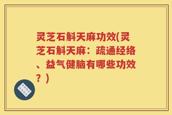 灵芝石斛天麻功效(灵芝石斛天麻：疏通经络、益气健脑有哪些功效？)