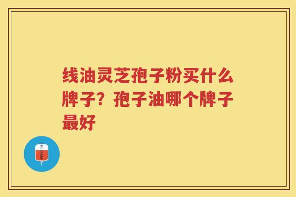 线油灵芝孢子粉买什么牌子？孢子油哪个牌子好