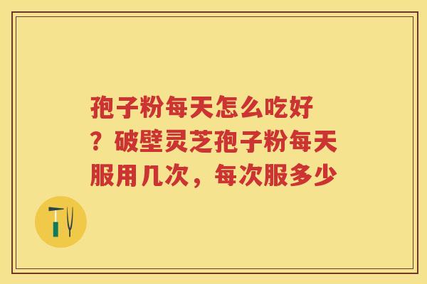 孢子粉每天怎么吃好 ?破壁灵芝孢子粉每天服用几次,每次服多少 孢子粉每天怎么吃好 ?破壁灵芝孢子粉每天服用几次,每次服多少