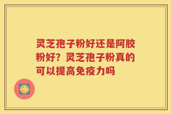 灵芝孢子粉好还是阿胶粉好？灵芝孢子粉真的可以提高免疫力吗