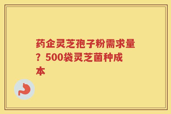 药企灵芝孢子粉需求量？500袋灵芝菌种成本