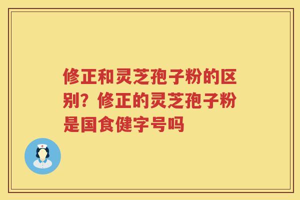 修正和灵芝孢子粉的区别?修正的灵芝孢子粉是国食健字号吗 修正和灵芝孢子粉的区别?修正的灵芝孢子粉是国食健字号吗