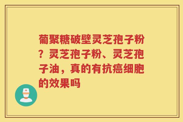葡聚糖破壁灵芝孢子粉？灵芝孢子粉、灵芝孢子油，真的有抗细胞的效果吗