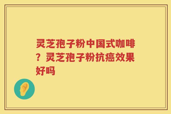灵芝孢子粉中国式咖啡？灵芝孢子粉抗效果好吗