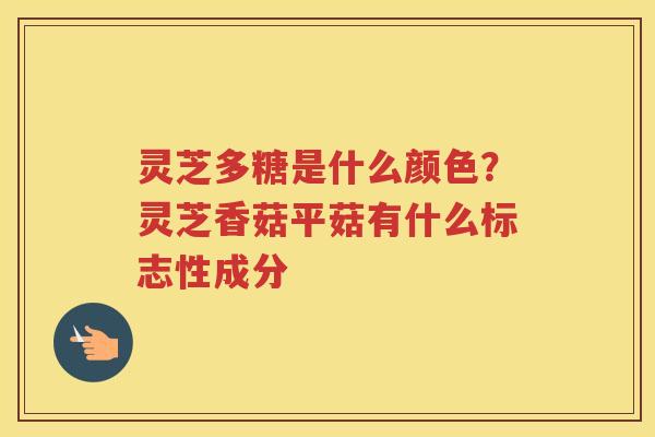灵芝多糖是什么颜色？灵芝香菇平菇有什么标志性成分