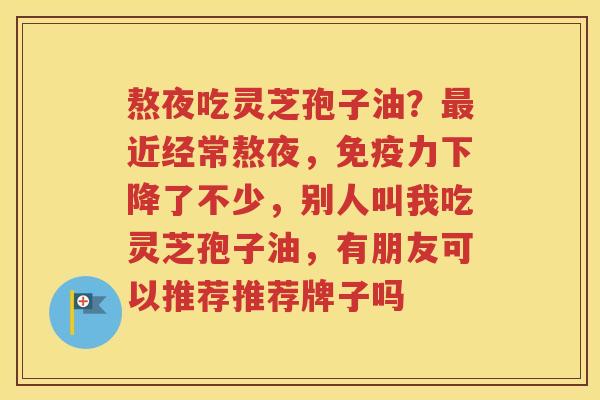 熬夜吃灵芝孢子油？近经常熬夜，免疫力下降了不少，别人叫我吃灵芝孢子油，有朋友可以推荐推荐牌子吗