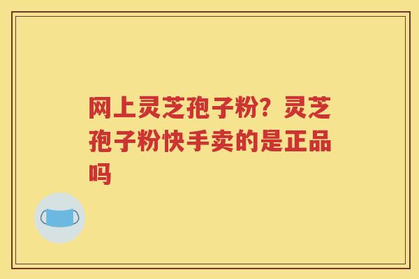 网上灵芝孢子粉?灵芝孢子粉快手卖的是正品吗 网上灵芝孢子粉?灵芝孢子粉快手卖的是正品吗