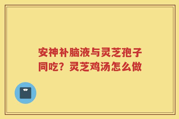 安神补脑液与灵芝孢子同吃？灵芝鸡汤怎么做