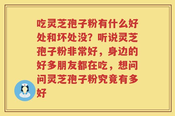 吃灵芝孢子粉有什么好处和坏处没？听说灵芝孢子粉非常好，身边的好多朋友都在吃，想问问灵芝孢子粉究竟有多好